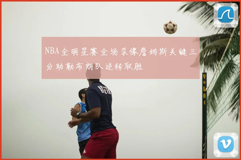NBA全明星赛全场录像詹姆斯关键三分助勒布朗队逆转取胜