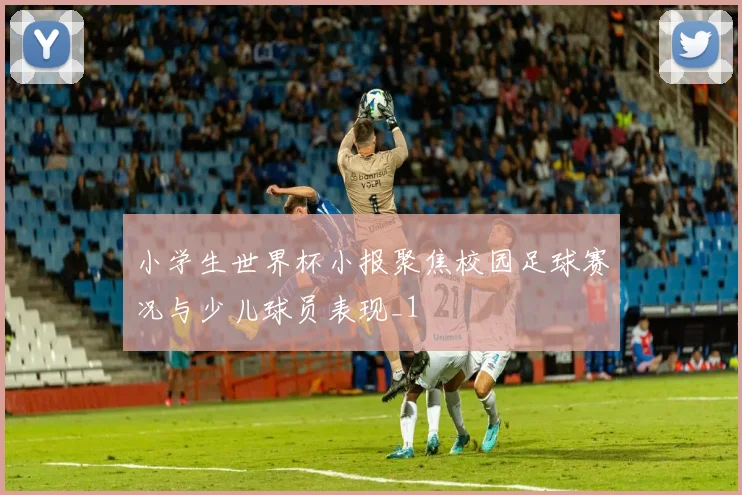 小学生世界杯小报聚焦校园足球赛况与少儿球员表现_1