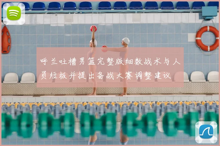 呼兰吐槽男篮完整版细数战术与人员短板并提出备战大赛调整建议