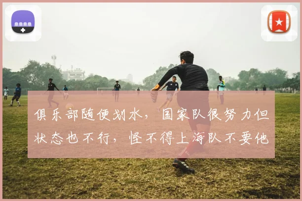 俱乐部随便划水，国家队很努力但状态也不行，怪不得上海队不要他