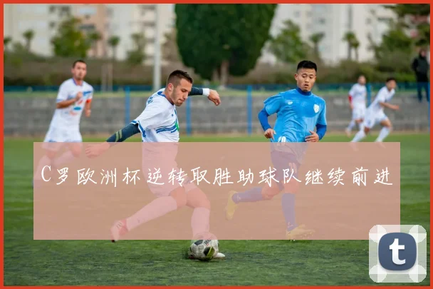 C罗欧洲杯逆转取胜助球队继续前进