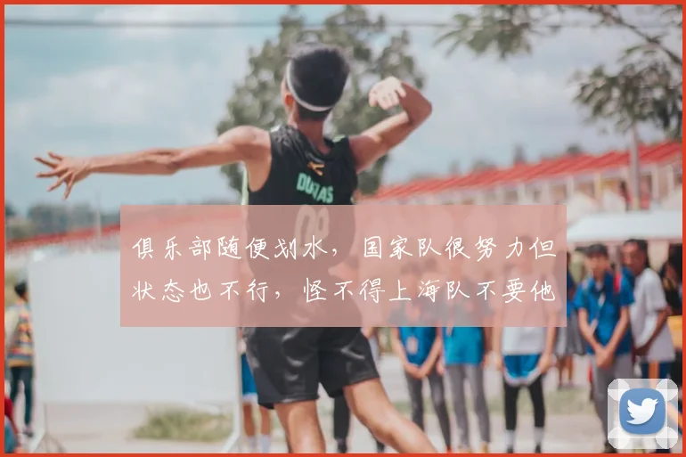 俱乐部随便划水，国家队很努力但状态也不行，怪不得上海队不要他