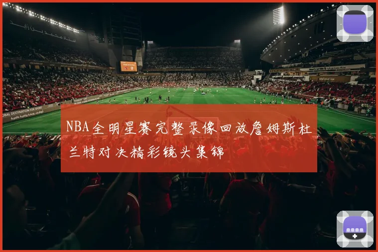 NBA全明星赛完整录像回放詹姆斯杜兰特对决精彩镜头集锦