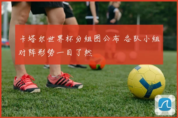 卡塔尔世界杯分组图公布 各队小组对阵形势一目了然