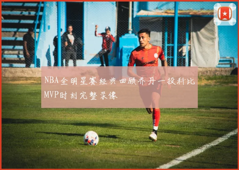 NBA全明星赛经典回顾乔丹一投科比MVP时刻完整录像