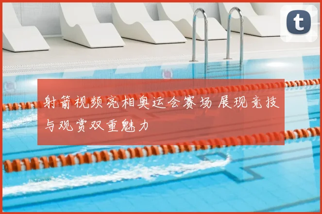 射箭视频亮相奥运会赛场 展现竞技与观赏双重魅力