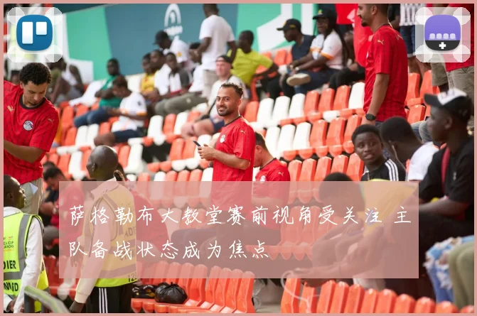 萨格勒布大教堂赛前视角受关注 主队备战状态成为焦点