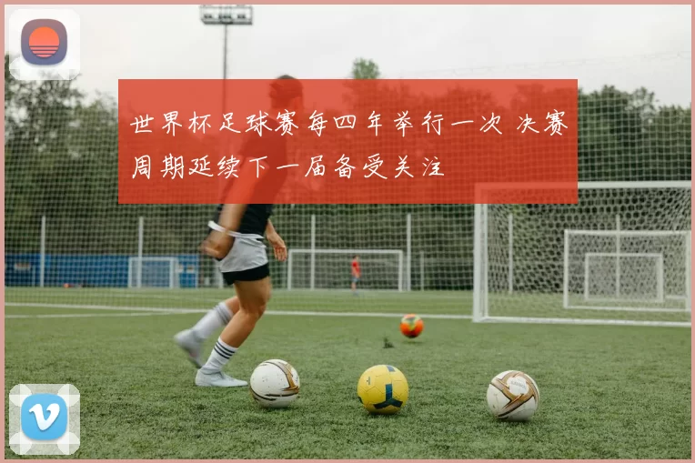 世界杯足球赛每四年举行一次 决赛周期延续下一届备受关注