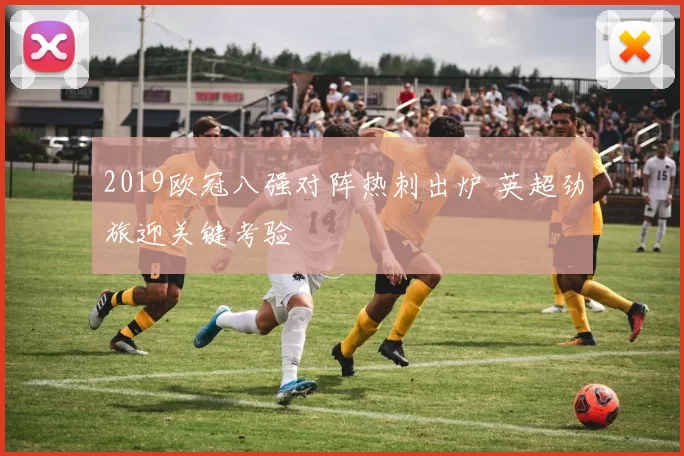 2019欧冠八强对阵热刺出炉 英超劲旅迎关键考验