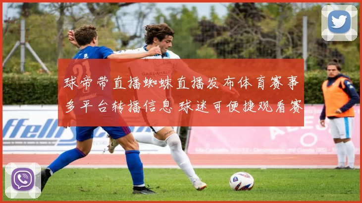 球帝带直播蜘蛛直播发布体育赛事多平台转播信息 球迷可便捷观看赛事直播详情