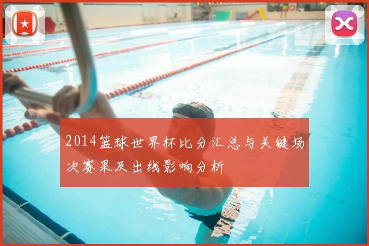 2014篮球世界杯比分汇总与关键场次赛果及出线影响分析