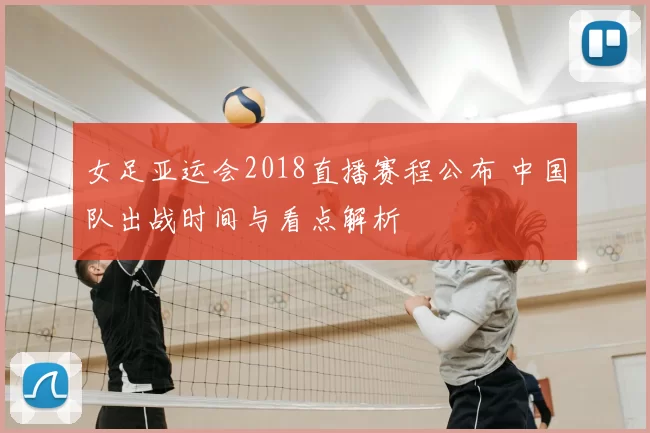女足亚运会2018直播赛程公布 中国队出战时间与看点解析