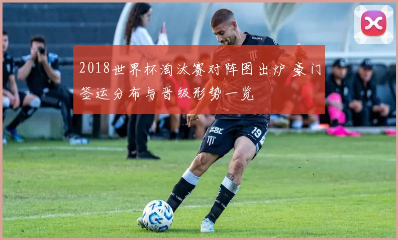 2018世界杯淘汰赛对阵图出炉 豪门签运分布与晋级形势一览