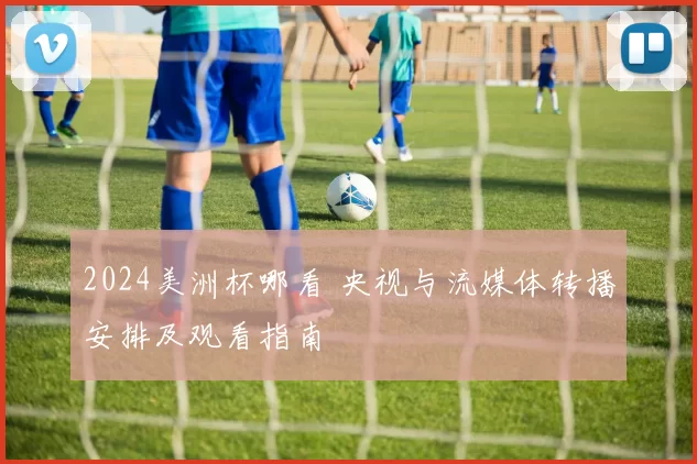 2024美洲杯哪看 央视与流媒体转播安排及观看指南