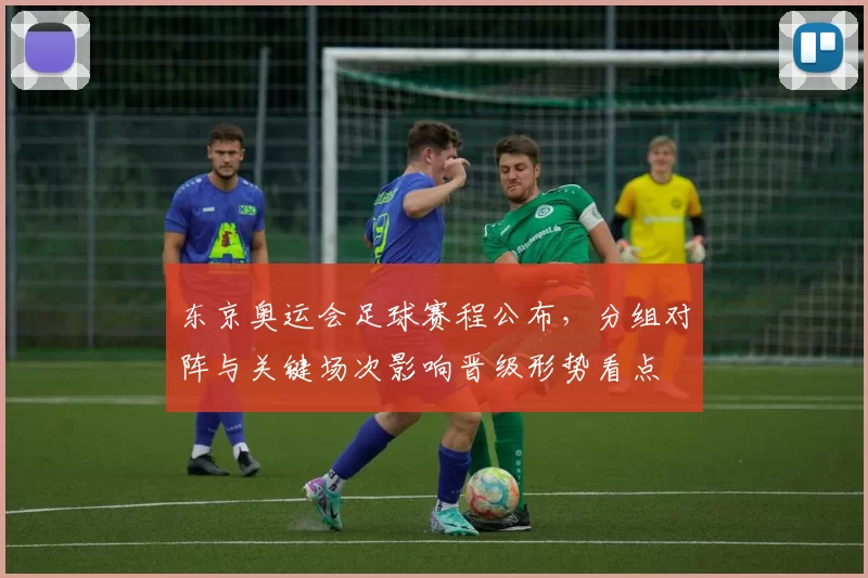 东京奥运会足球赛程公布，分组对阵与关键场次影响晋级形势看点
