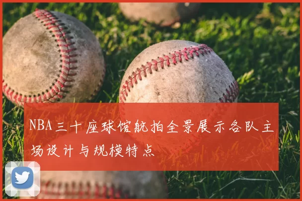 NBA三十座球馆航拍全景展示各队主场设计与规模特点