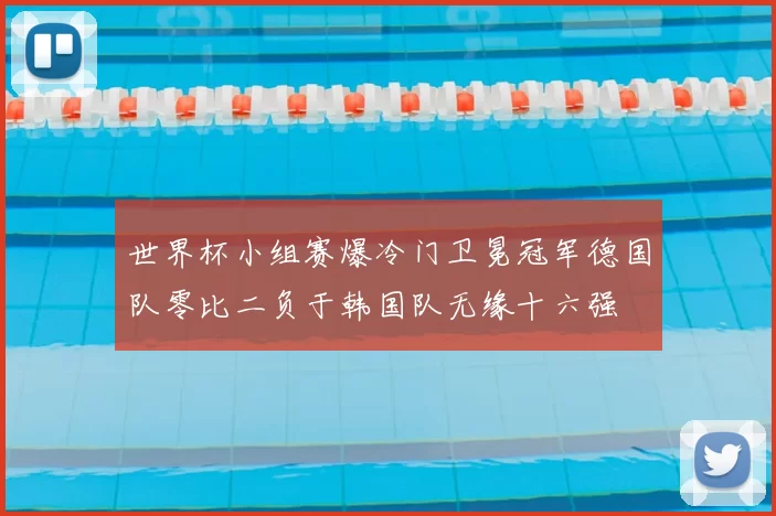 世界杯小组赛爆冷门卫冕冠军德国队零比二负于韩国队无缘十六强