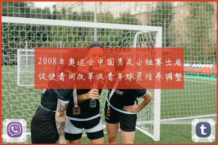 2008年奥运会中国男足小组赛出局促使青训改革及青年球员培养调整