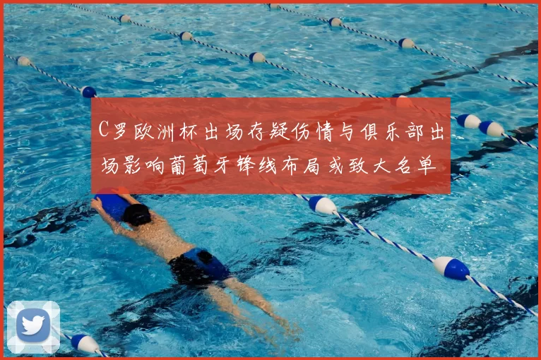 C罗欧洲杯出场存疑伤情与俱乐部出场影响葡萄牙锋线布局或致大名单调整