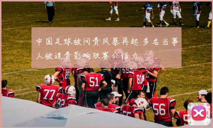 中国足球被问责风暴再起 多名当事人被追责影响联赛公信力