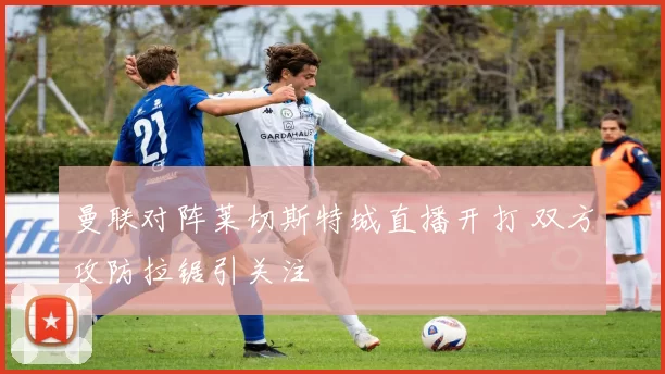 曼联对阵莱切斯特城直播开打 双方攻防拉锯引关注