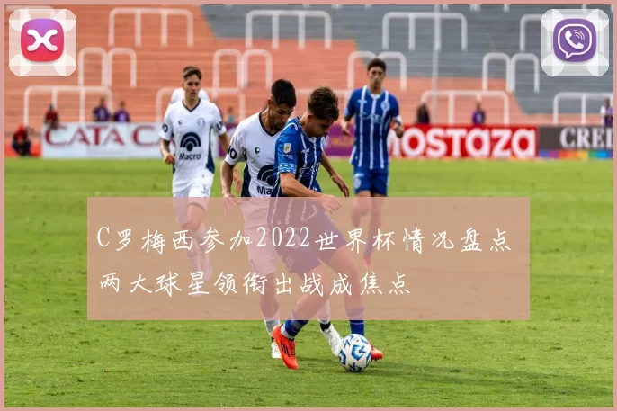 C罗梅西参加2022世界杯情况盘点 两大球星领衔出战成焦点