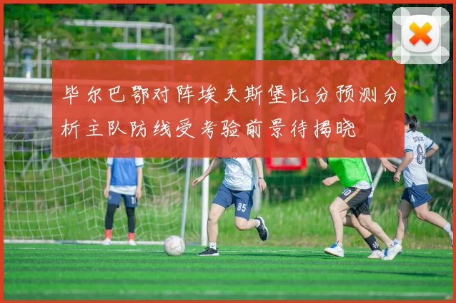 毕尔巴鄂对阵埃夫斯堡比分预测分析主队防线受考验前景待揭晓
