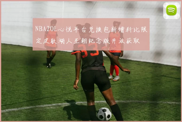 NBA2OL心悦平台兑换包新增科比限定皮肤湖人王朝纪念版开放获取