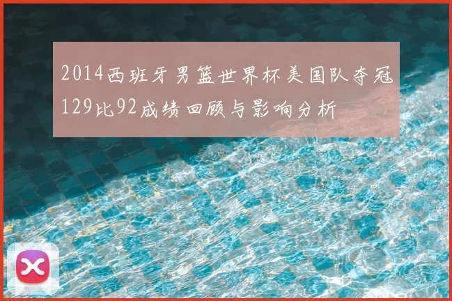 2014西班牙男篮世界杯美国队夺冠129比92成绩回顾与影响分析