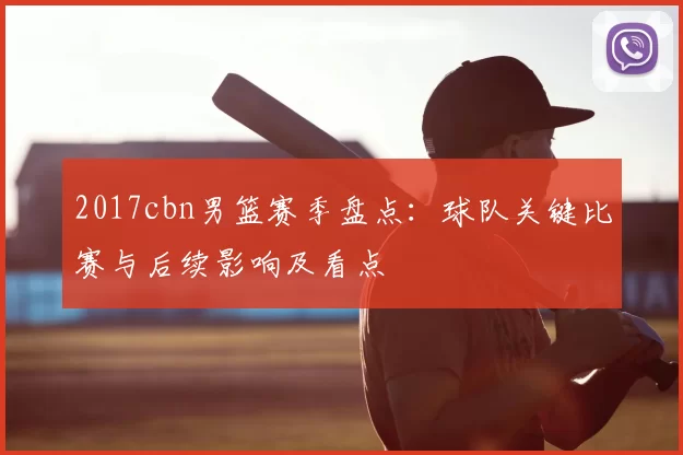 2017cbn男篮赛季盘点：球队关键比赛与后续影响及看点