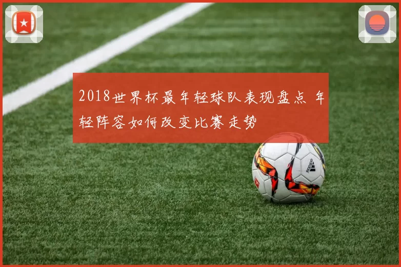 2018世界杯最年轻球队表现盘点 年轻阵容如何改变比赛走势