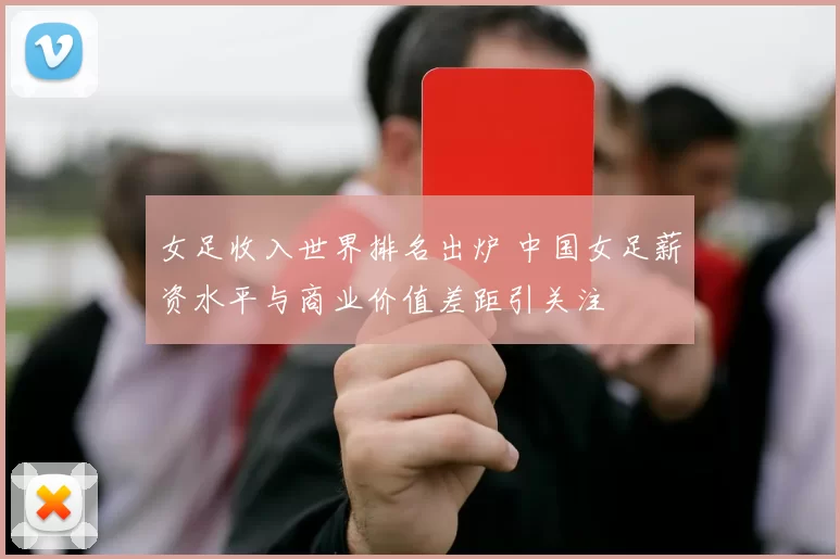 女足收入世界排名出炉 中国女足薪资水平与商业价值差距引关注
