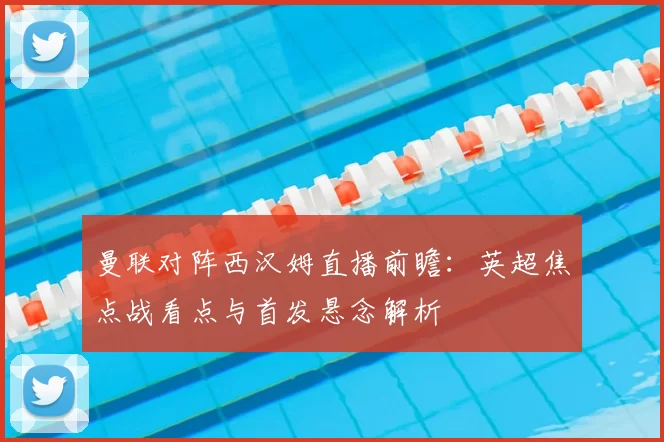 曼联对阵西汉姆直播前瞻：英超焦点战看点与首发悬念解析