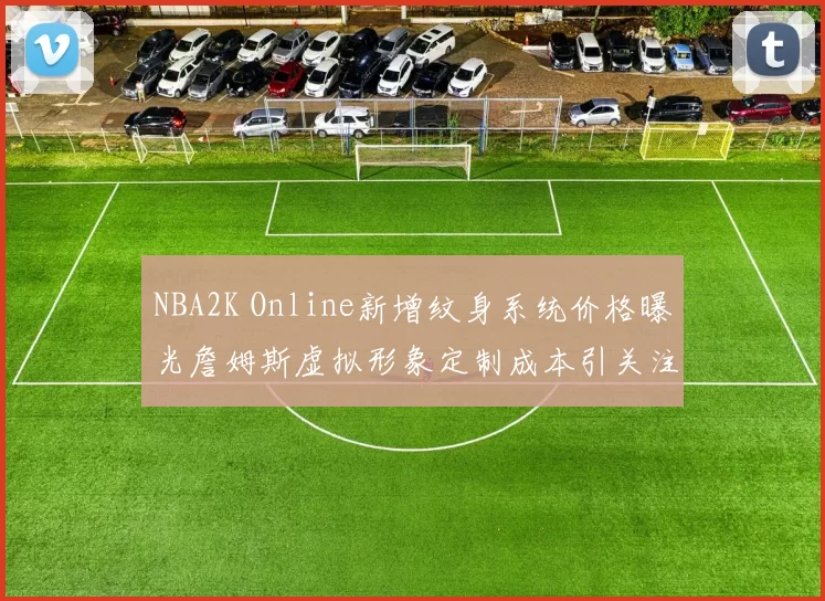 NBA2K Online新增纹身系统价格曝光詹姆斯虚拟形象定制成本引关注