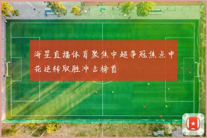 海星直播体育聚焦中超争冠焦点申花逆转取胜冲击榜首
