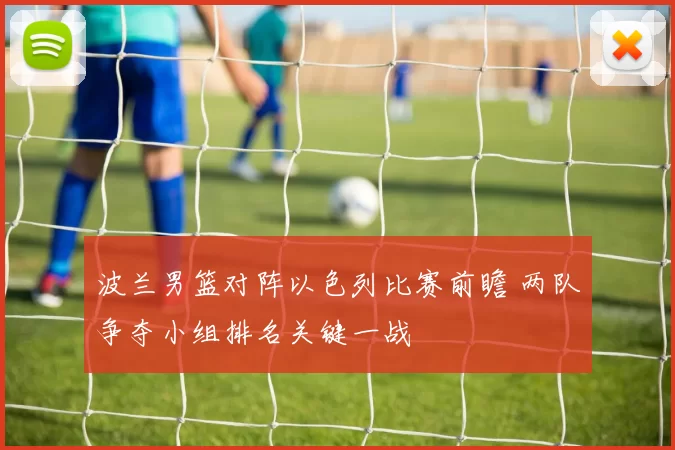 波兰男篮对阵以色列比赛前瞻 两队争夺小组排名关键一战