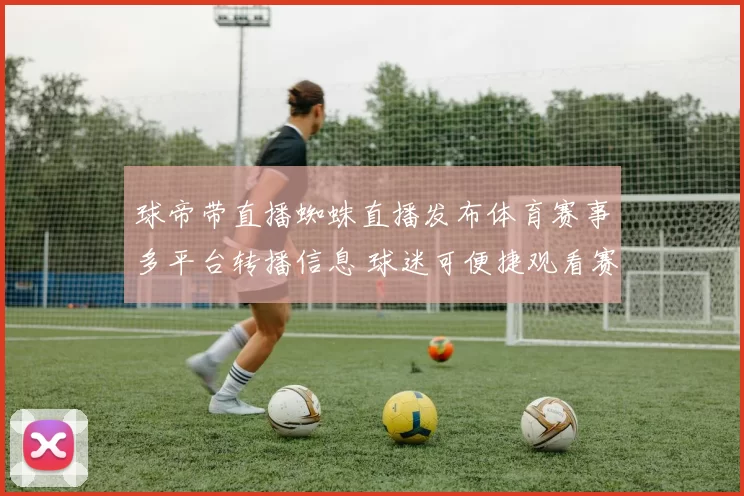 球帝带直播蜘蛛直播发布体育赛事多平台转播信息 球迷可便捷观看赛事直播详情