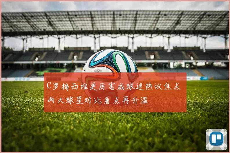 C罗梅西谁更厉害成球迷热议焦点 两大球星对比看点再升温