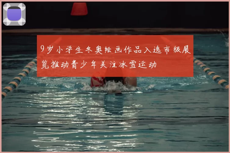 9岁小学生冬奥绘画作品入选市级展览推动青少年关注冰雪运动