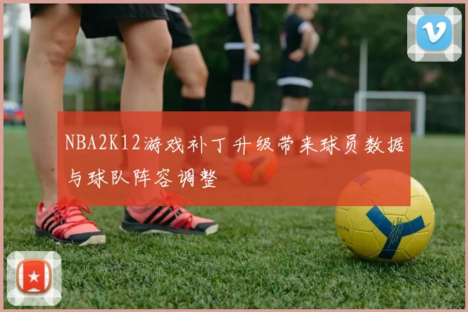 NBA2K12游戏补丁升级带来球员数据与球队阵容调整