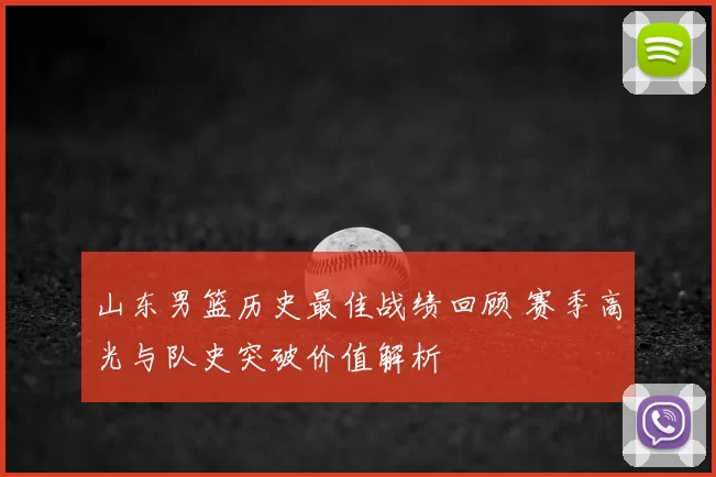 山东男篮历史最佳战绩回顾 赛季高光与队史突破价值解析