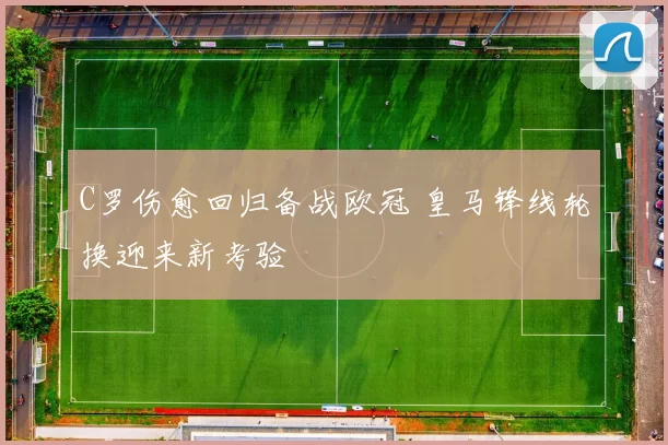 C罗伤愈回归备战欧冠 皇马锋线轮换迎来新考验
