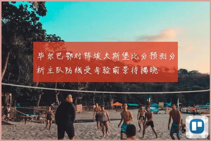 毕尔巴鄂对阵埃夫斯堡比分预测分析主队防线受考验前景待揭晓