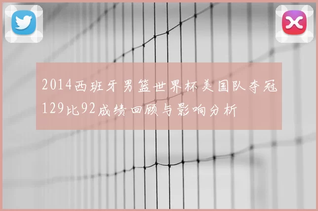 2014西班牙男篮世界杯美国队夺冠129比92成绩回顾与影响分析