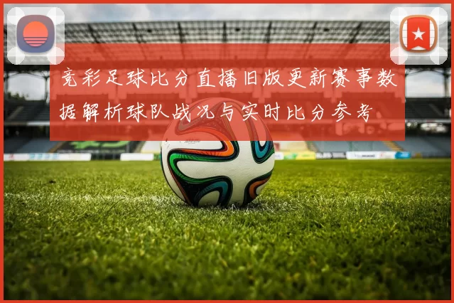 竞彩足球比分直播旧版更新赛事数据解析球队战况与实时比分参考