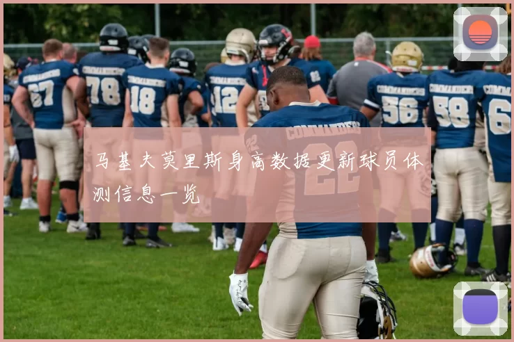 马基夫莫里斯身高数据更新球员体测信息一览