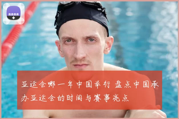 亚运会哪一年中国举行 盘点中国承办亚运会的时间与赛事亮点