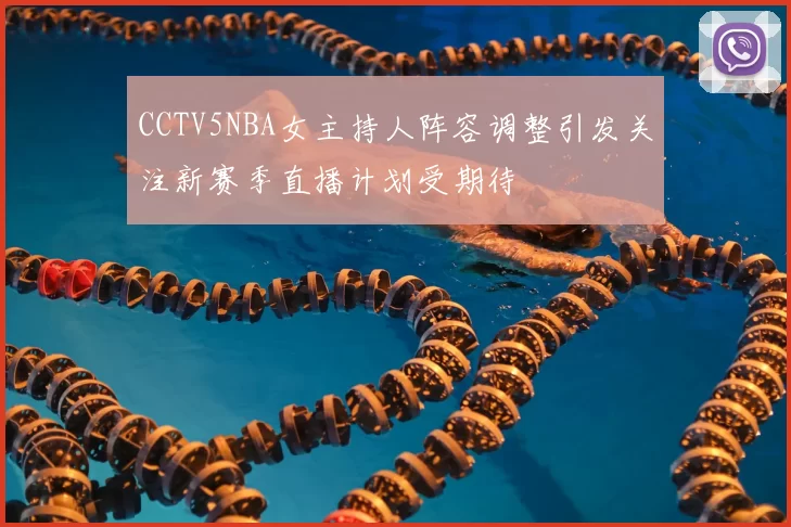 CCTV5NBA女主持人阵容调整引发关注新赛季直播计划受期待