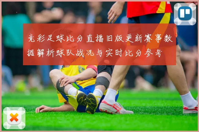 竞彩足球比分直播旧版更新赛事数据解析球队战况与实时比分参考
