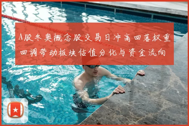 A股冬奥概念股交易日冲高回落权重回调带动板块估值分化与资金流向变化